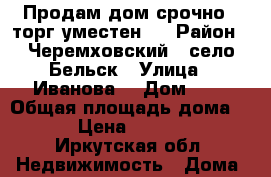 Продам дом срочно  (торг уместен). › Район ­ Черемховский , село Бельск › Улица ­ Иванова  › Дом ­ 4 › Общая площадь дома ­ 46 › Цена ­ 700 000 - Иркутская обл. Недвижимость » Дома, коттеджи, дачи продажа   . Иркутская обл.